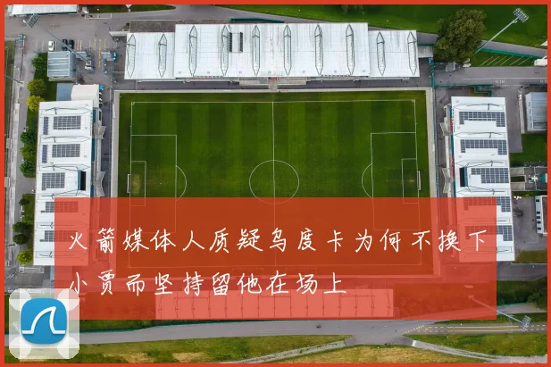 火箭媒体人质疑乌度卡为何不换下小贾而坚持留他在场上