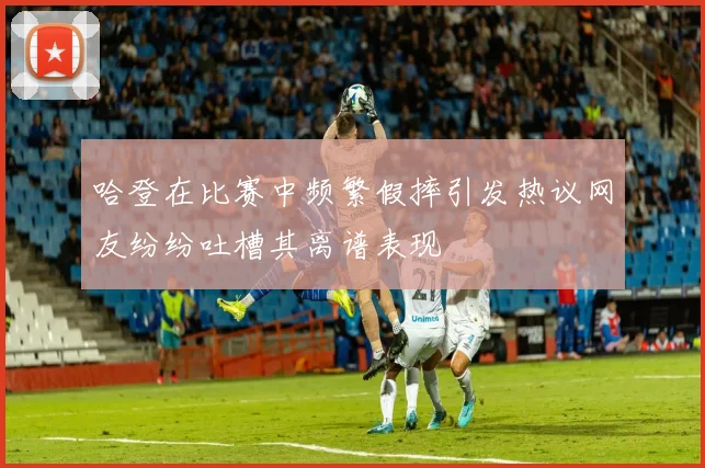 哈登在比赛中频繁假摔引发热议网友纷纷吐槽其离谱表现