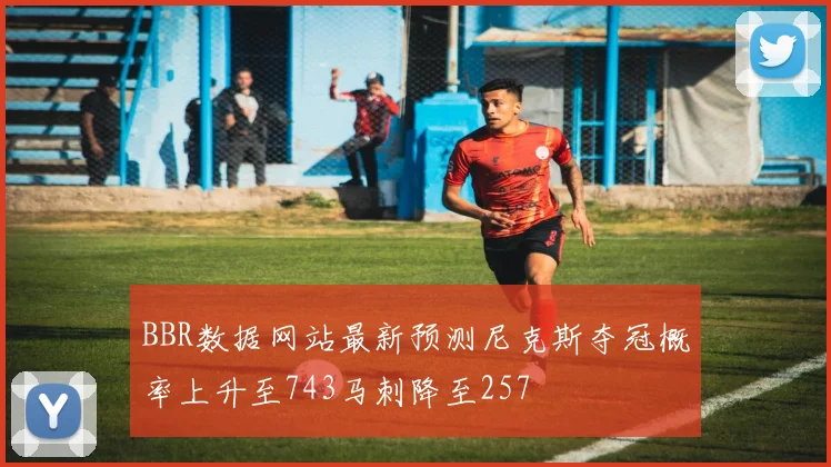 BBR数据网站最新预测尼克斯夺冠概率上升至743马刺降至257