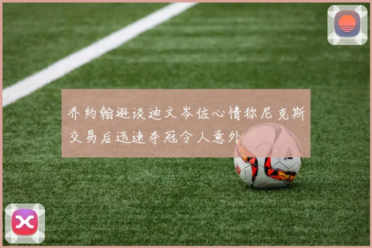 乔约翰逊谈迪文岑佐心情称尼克斯交易后迅速夺冠令人意外