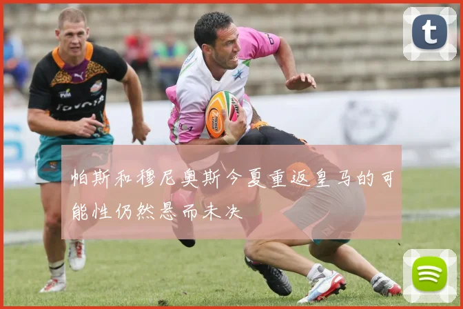 帕斯和穆尼奥斯今夏重返皇马的可能性仍然悬而未决