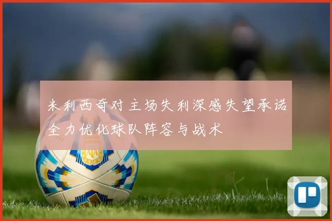 米利西奇对主场失利深感失望承诺全力优化球队阵容与战术