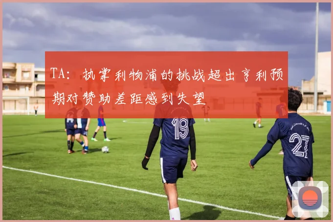 TA：执掌利物浦的挑战超出亨利预期对赞助差距感到失望