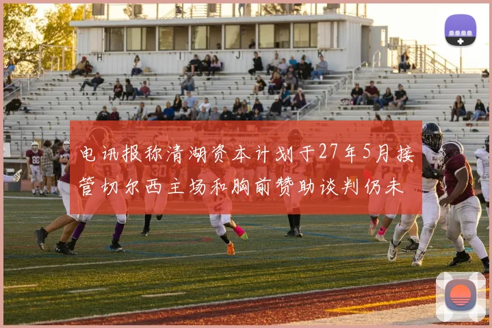 电讯报称清湖资本计划于27年5月接管切尔西主场和胸前赞助谈判仍未取得进展