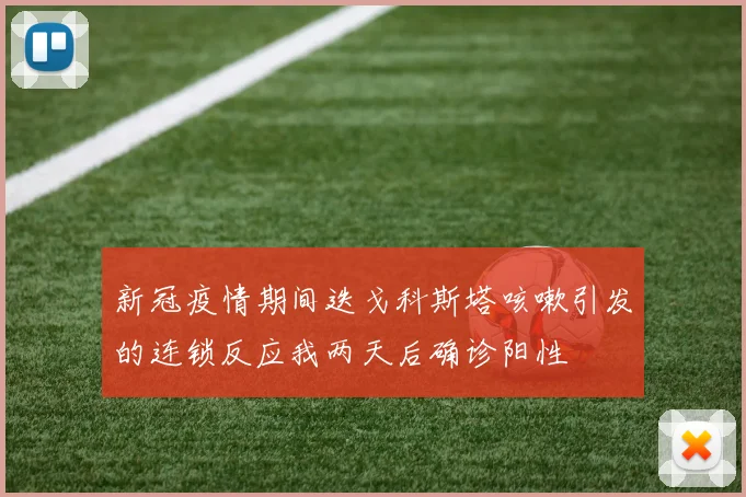 新冠疫情期间迭戈科斯塔咳嗽引发的连锁反应我两天后确诊阳性