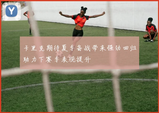卡里克期待夏季备战带来强劲回归助力下赛季表现提升