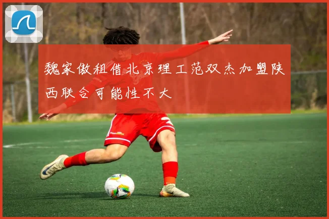 魏家傲租借北京理工范双杰加盟陕西联合可能性不大