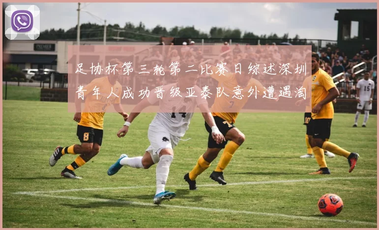 足协杯第三轮第二比赛日综述深圳青年人成功晋级亚泰队意外遭遇淘汰