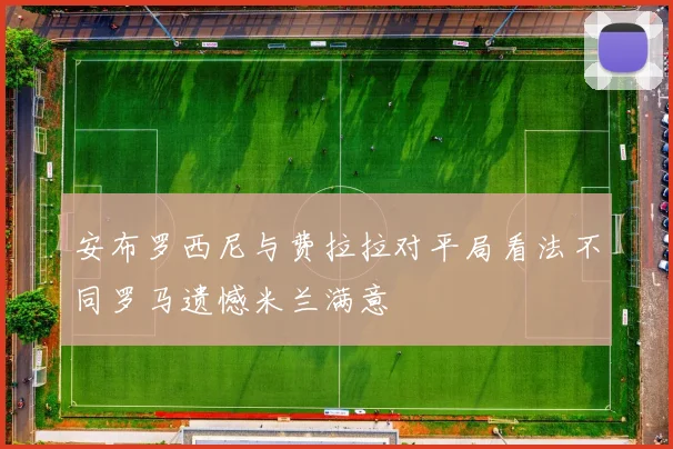 安布罗西尼与费拉拉对平局看法不同罗马遗憾米兰满意