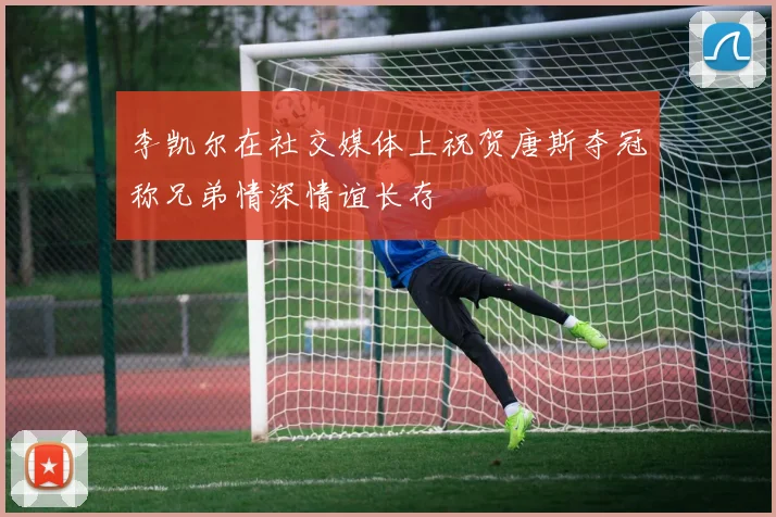 李凯尔在社交媒体上祝贺唐斯夺冠称兄弟情深情谊长存